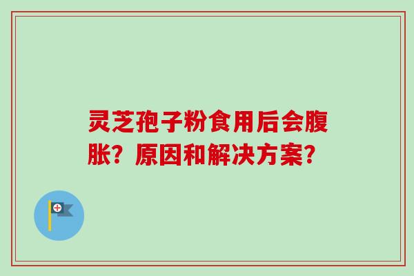 灵芝孢子粉食用后会腹胀？原因和解决方案？