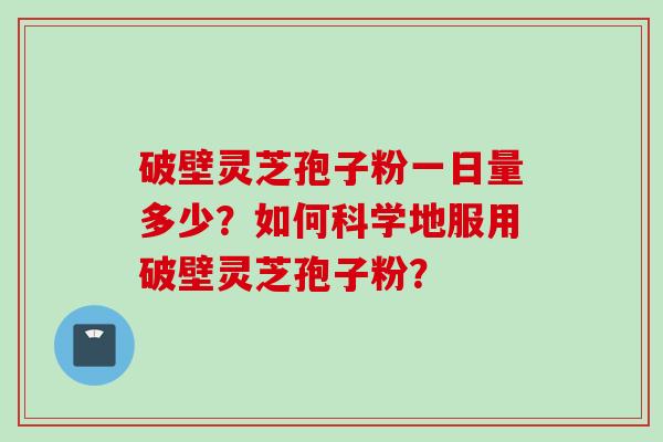 破壁灵芝孢子粉一日量多少？如何科学地服用破壁灵芝孢子粉？