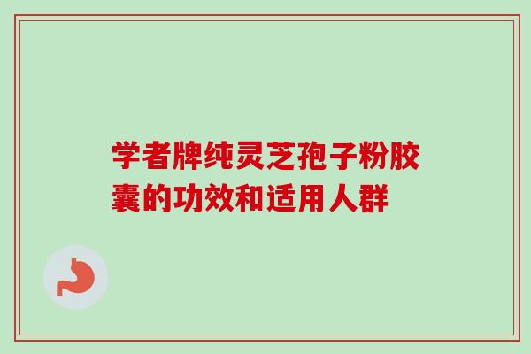 学者牌纯灵芝孢子粉胶囊的功效和适用人群
