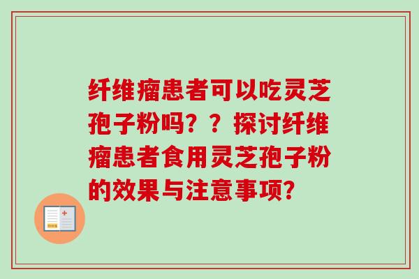 纤维瘤患者可以吃灵芝孢子粉吗？？探讨纤维瘤患者食用灵芝孢子粉的效果与注意事项？