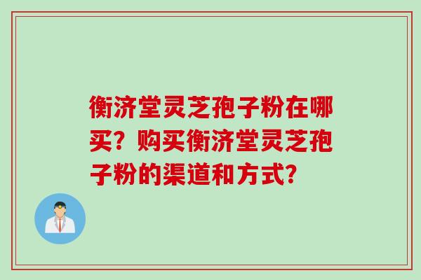 衡济堂灵芝孢子粉在哪买？购买衡济堂灵芝孢子粉的渠道和方式？