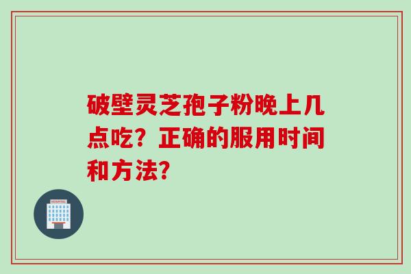 破壁灵芝孢子粉晚上几点吃?正确的服用时间和方法? 破壁灵芝孢子粉晚上几点吃?正确的服用时间和方法?