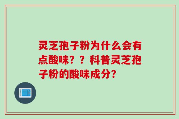 灵芝孢子粉为什么会有点酸味？？科普灵芝孢子粉的酸味成分？