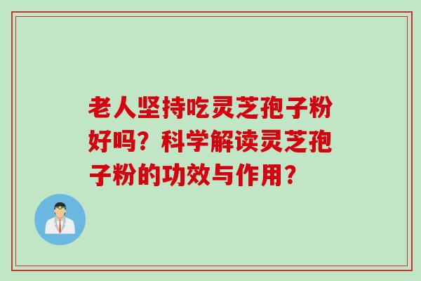 老人坚持吃灵芝孢子粉好吗？科学解读灵芝孢子粉的功效与作用？