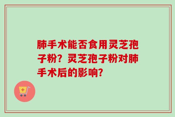 肺手术能否食用灵芝孢子粉？灵芝孢子粉对肺手术后的影响？