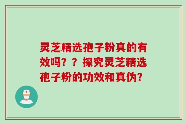 灵芝精选孢子粉真的有效吗？？探究灵芝精选孢子粉的功效和真伪？