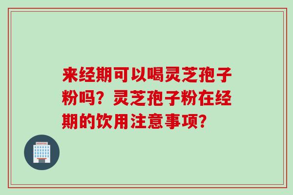 来经期可以喝灵芝孢子粉吗？灵芝孢子粉在经期的饮用注意事项？