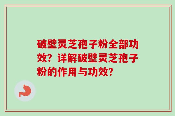 破壁灵芝孢子粉全部功效？详解破壁灵芝孢子粉的作用与功效？