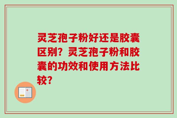 灵芝孢子粉好还是胶囊区别?灵芝孢子粉和胶囊的功效和使用方法比较? 灵芝孢子粉好还是胶囊区别?灵芝孢子粉和胶囊的功效和使用方法比较?
