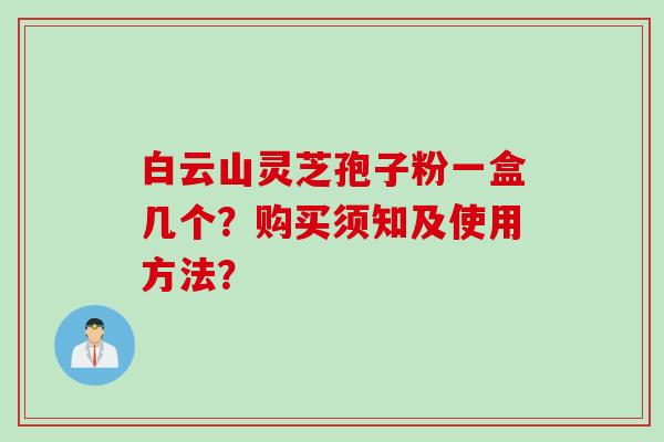 白云山灵芝孢子粉一盒几个?购买须知及使用方法? 白云山灵芝孢子粉一盒几个?购买须知及使用方法?