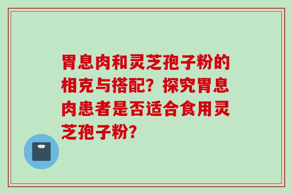 胃息肉和灵芝孢子粉的相克与搭配？探究胃息肉患者是否适合食用灵芝孢子粉？