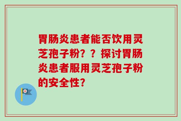 胃肠炎患者能否饮用灵芝孢子粉？？探讨胃肠炎患者服用灵芝孢子粉的安全性？