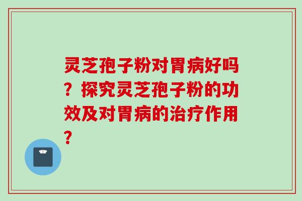 灵芝孢子粉对胃病好吗？探究灵芝孢子粉的功效及对胃病的治疗作用？