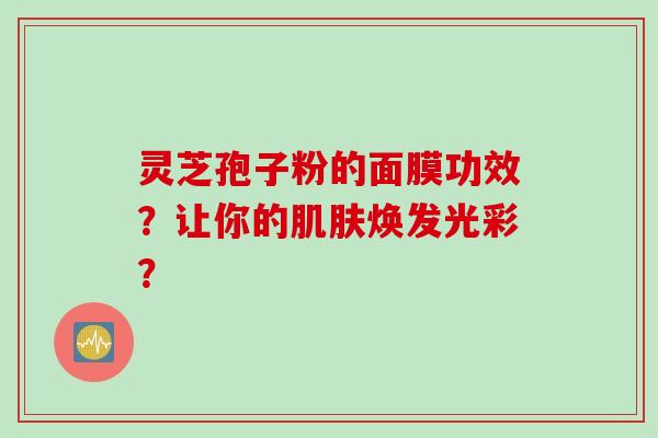 灵芝孢子粉的面膜功效？让你的肌肤焕发光彩？