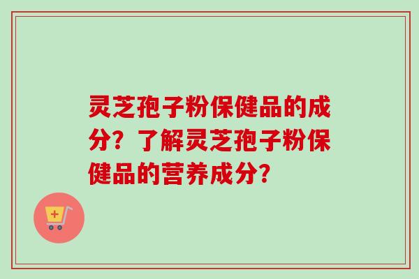 灵芝孢子粉保健品的成分?了解灵芝孢子粉保健品的营养成分? 灵芝孢子粉保健品的成分?了解灵芝孢子粉保健品的营养成分?