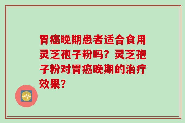 胃癌晚期患者适合食用灵芝孢子粉吗？灵芝孢子粉对胃癌晚期的治疗效果？
