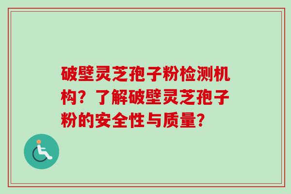 破壁灵芝孢子粉检测机构？了解破壁灵芝孢子粉的安全性与质量？
