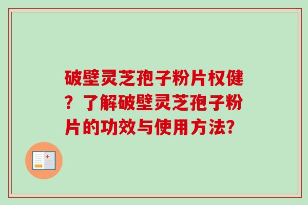 破壁灵芝孢子粉片权健？了解破壁灵芝孢子粉片的功效与使用方法？