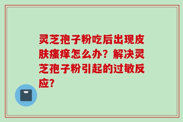 灵芝孢子粉吃后出现皮肤瘙痒怎么办？解决灵芝孢子粉引起的过敏反应？