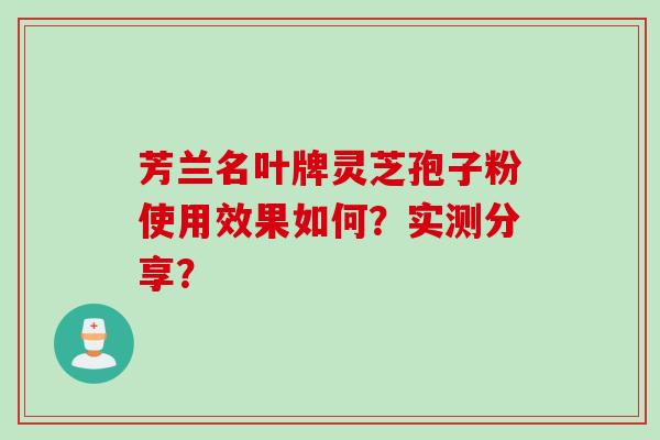 芳兰名叶牌灵芝孢子粉使用效果如何？实测分享？