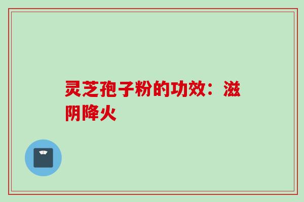 灵芝孢子粉的功效：滋阴降火