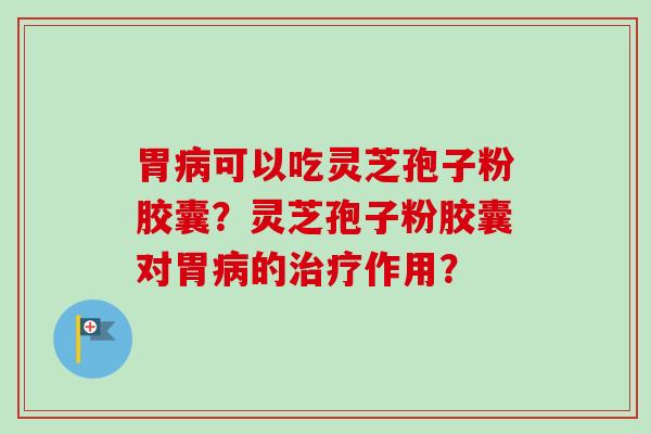 胃病可以吃灵芝孢子粉胶囊？灵芝孢子粉胶囊对胃病的治疗作用？