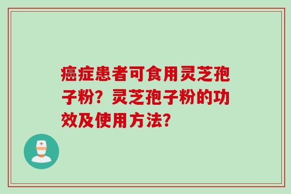 症患者可食用灵芝孢子粉?灵芝孢子粉的功效及使用方法? 症患者可食用灵芝孢子粉?灵芝孢子粉的功效及使用方法?