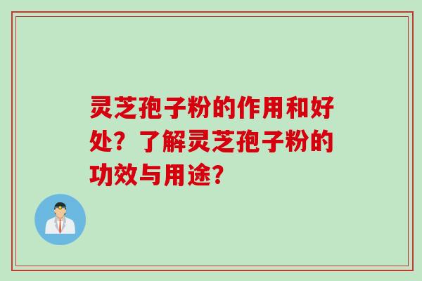 灵芝孢子粉的作用和好处？了解灵芝孢子粉的功效与用途？