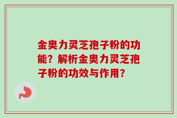金奥力灵芝孢子粉的功能？解析金奥力灵芝孢子粉的功效与作用？