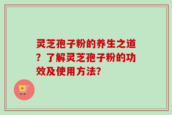 灵芝孢子粉的养生之道？了解灵芝孢子粉的功效及使用方法？