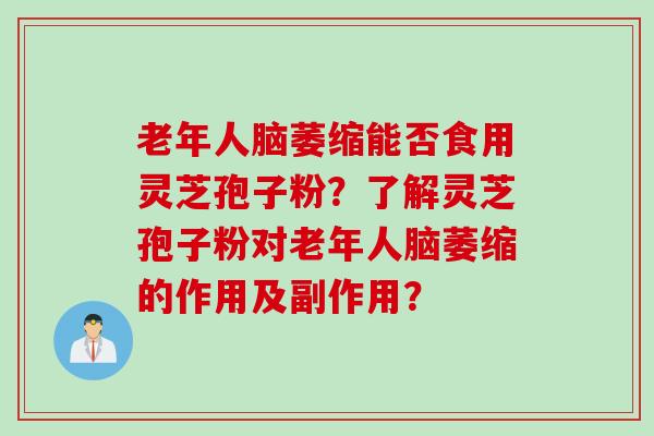 老年人脑萎缩能否食用灵芝孢子粉？了解灵芝孢子粉对老年人脑萎缩的作用及副作用？