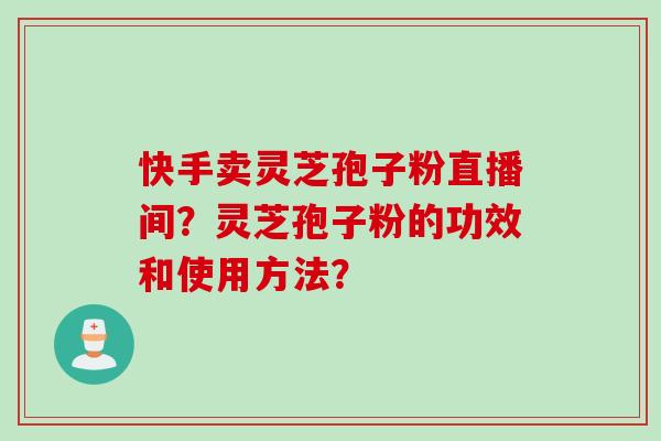 快手卖灵芝孢子粉直播间？灵芝孢子粉的功效和使用方法？