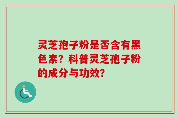 灵芝孢子粉是否含有黑色素?科普灵芝孢子粉的成分与功效? 灵芝孢子粉是否含有黑色素?科普灵芝孢子粉的成分与功效?