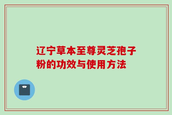 辽宁草本至尊灵芝孢子粉的功效与使用方法