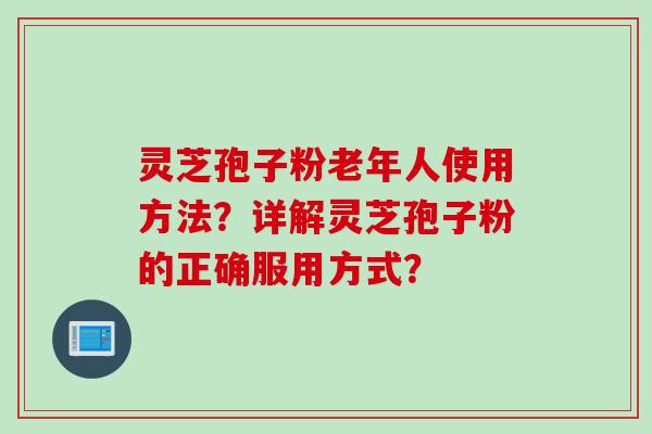 灵芝孢子粉老年人使用方法？详解灵芝孢子粉的正确服用方式？