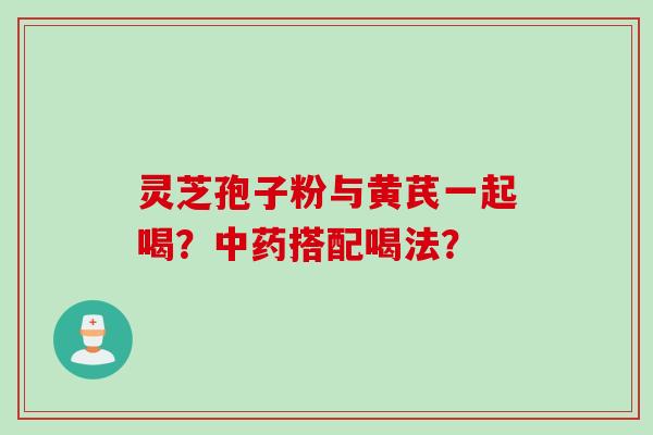 灵芝孢子粉与黄芪一起喝？中药搭配喝法？