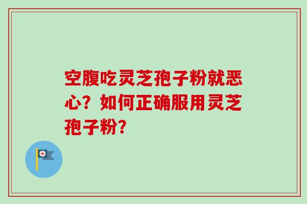 空腹吃灵芝孢子粉就恶心？如何正确服用灵芝孢子粉？