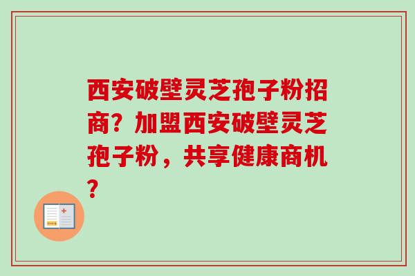 西安破壁灵芝孢子粉招商？加盟西安破壁灵芝孢子粉，共享健康商机？