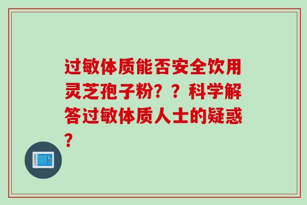 过敏体质能否安全饮用灵芝孢子粉？？科学解答过敏体质人士的疑惑？