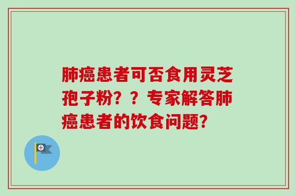 肺癌患者可否食用灵芝孢子粉？？专家解答肺癌患者的饮食问题？