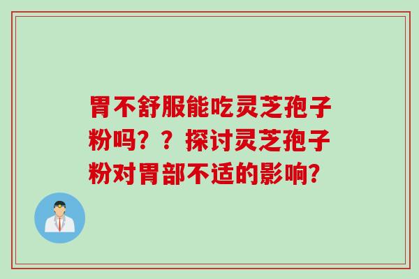 胃不舒服能吃灵芝孢子粉吗？？探讨灵芝孢子粉对胃部不适的影响？
