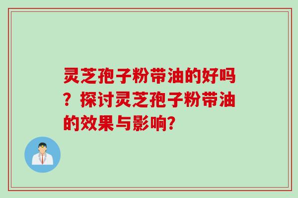 灵芝孢子粉带油的好吗?探讨灵芝孢子粉带油的效果与影响? 灵芝孢子粉带油的好吗?探讨灵芝孢子粉带油的效果与影响?