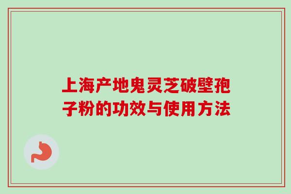 上海产地鬼灵芝破壁孢子粉的功效与使用方法