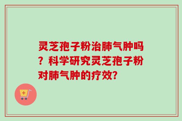 灵芝孢子粉治肺气肿吗？科学研究灵芝孢子粉对肺气肿的疗效？