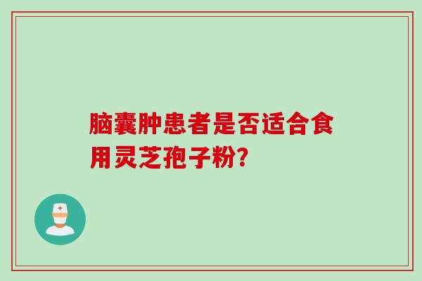 脑囊肿患者是否适合食用灵芝孢子粉？