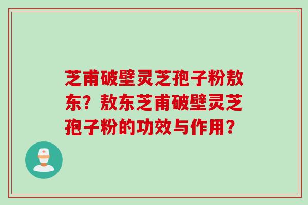 芝甫破壁灵芝孢子粉敖东？敖东芝甫破壁灵芝孢子粉的功效与作用？