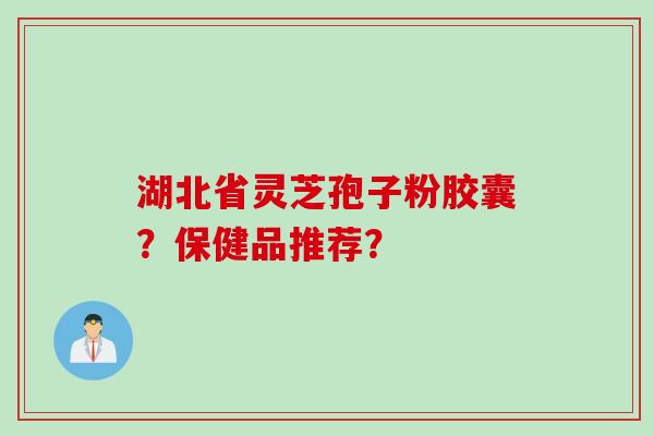 湖北省灵芝孢子粉胶囊？保健品推荐？