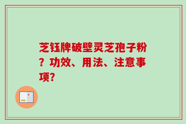 芝钰牌破壁灵芝孢子粉？功效、用法、注意事项？