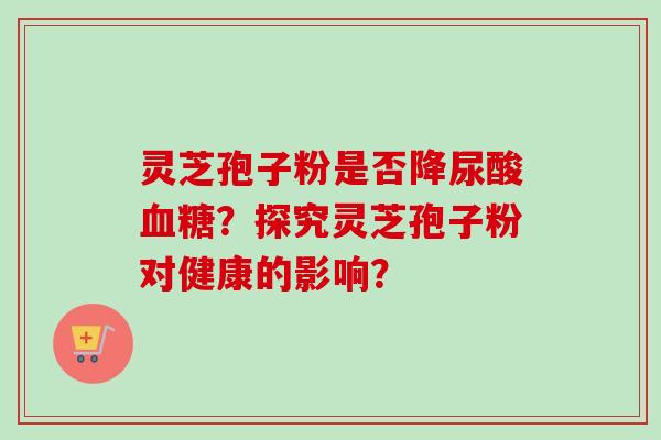 灵芝孢子粉是否降尿酸血糖？探究灵芝孢子粉对健康的影响？