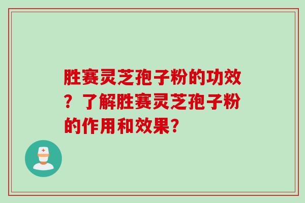 胜赛灵芝孢子粉的功效?了解胜赛灵芝孢子粉的作用和效果? 胜赛灵芝孢子粉的功效?了解胜赛灵芝孢子粉的作用和效果?